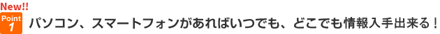 パソコン、スマートフォンがあればいつでも、どこでも情報入手出来る！
