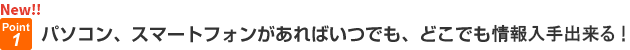 パソコン、スマートフォンがあればいつでも、どこでも情報入手出来る!